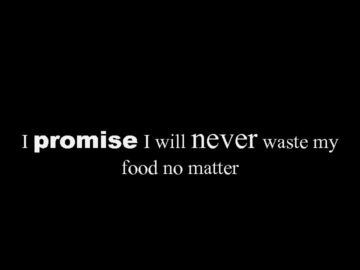 I promise I will never waste my food no matter 