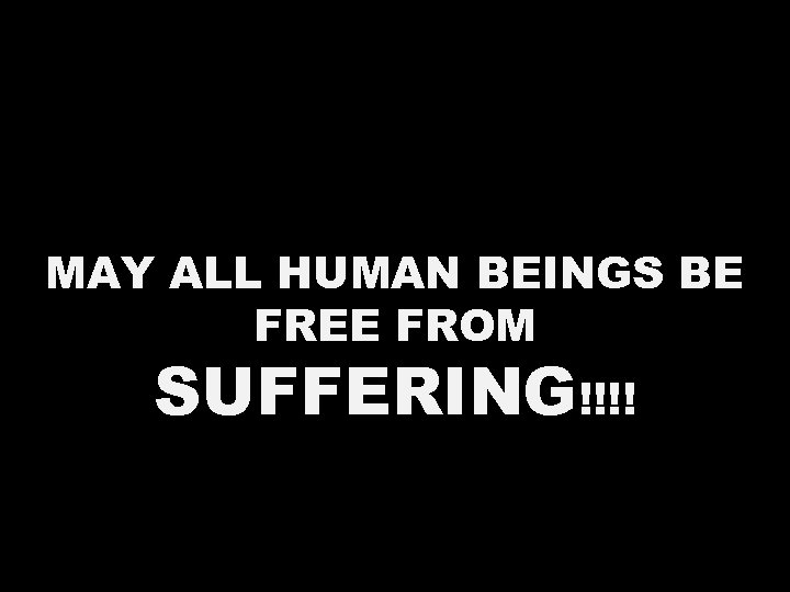 MAY ALL HUMAN BEINGS BE FREE FROM SUFFERING!!!! 