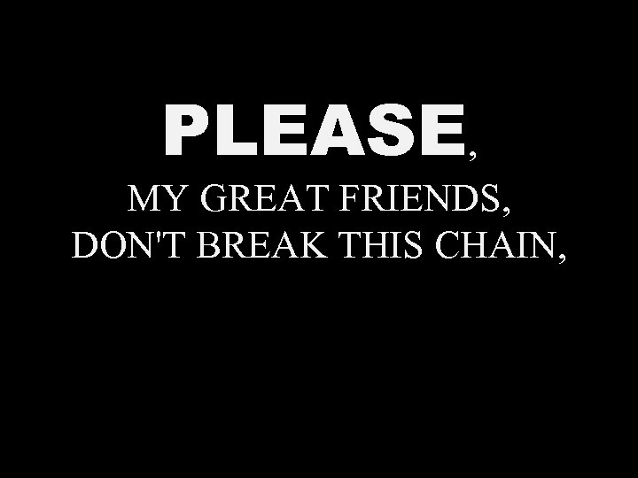 PLEASE, MY GREAT FRIENDS, DON'T BREAK THIS CHAIN, 