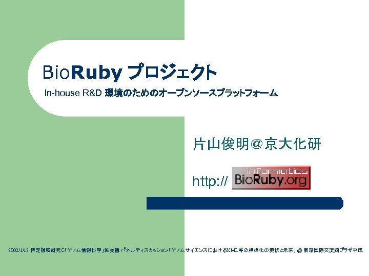 Bio. Ruby プロジェクト 　　 In-house R&D 環境のためのオープンソースプラットフォーム 片山俊明＠京大化研 http: // bioruby. org/ 2002/1/12 特定領域研究Ｃ「ゲノム情報科学」班会議