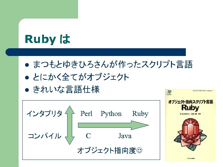 Ruby は l l l まつもとゆきひろさんが作ったスクリプト言語 とにかく全てがオブジェクト きれいな言語仕様 インタプリタ Perl コンパイル C Python Ruby