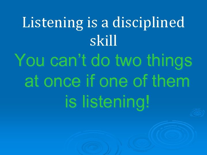 Listening is a disciplined skill You can’t do two things at once if one