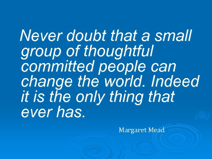 Never doubt that a small group of thoughtful committed people can change the world.