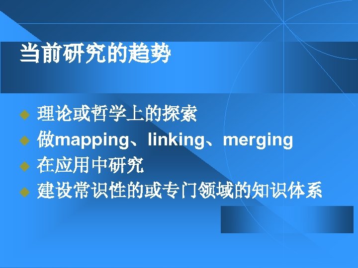 当前研究的趋势 u u 理论或哲学上的探索 做mapping、linking、merging 在应用中研究 建设常识性的或专门领域的知识体系 