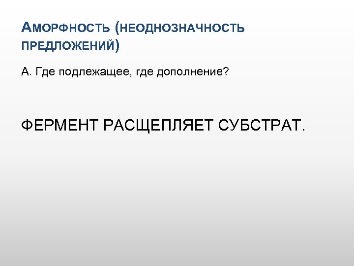 АМОРФНОСТЬ (НЕОДНОЗНАЧНОСТЬ ПРЕДЛОЖЕНИЙ) А. Где подлежащее, где дополнение? ФЕРМЕНТ РАСЩЕПЛЯЕТ СУБСТРАТ. 