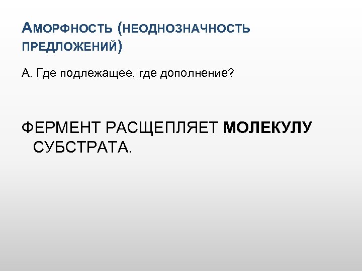 АМОРФНОСТЬ (НЕОДНОЗНАЧНОСТЬ ПРЕДЛОЖЕНИЙ) А. Где подлежащее, где дополнение? ФЕРМЕНТ РАСЩЕПЛЯЕТ МОЛЕКУЛУ СУБСТРАТА. 