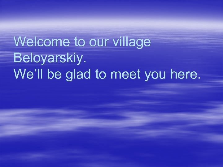Welcome to our village Beloyarskiy. We’ll be glad to meet you here. 