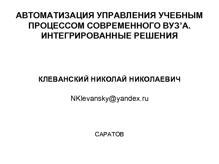 АВТОМАТИЗАЦИЯ УПРАВЛЕНИЯ УЧЕБНЫМ ПРОЦЕССОМ СОВРЕМЕННОГО ВУЗ’А. ИНТЕГРИРОВАННЫЕ РЕШЕНИЯ КЛЕВАНСКИЙ НИКОЛАЕВИЧ NKlevansky@yandex. ru САРАТОВ 