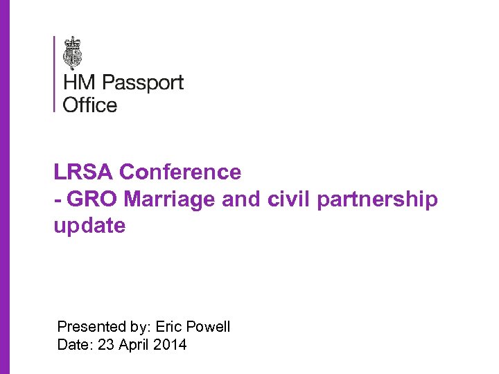 LRSA Conference - GRO Marriage and civil partnership update Presented by: Eric Powell Date: