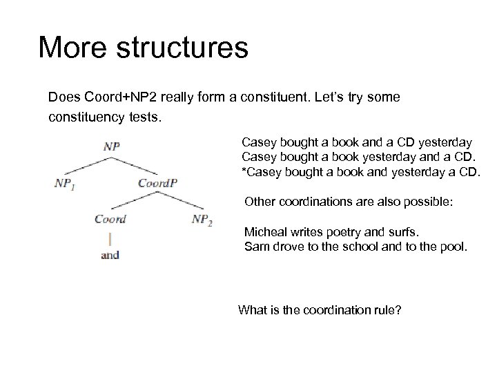 More structures Does Coord+NP 2 really form a constituent. Let’s try some constituency tests.