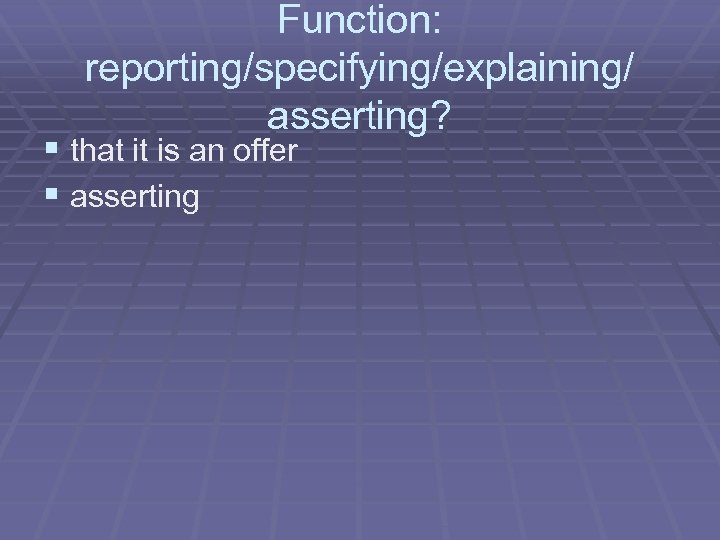 Function: reporting/specifying/explaining/ asserting? § that it is an offer § asserting 
