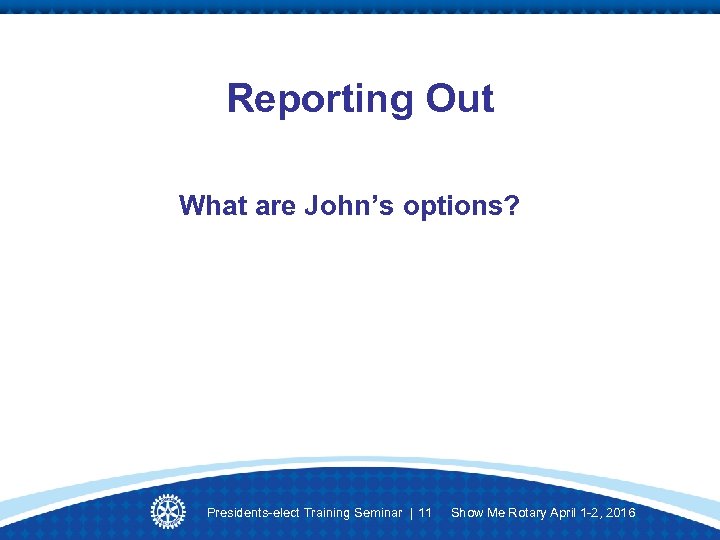 Reporting Out What are John’s options? Presidents-elect Training Seminar | 11 Show Me Rotary