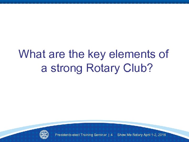 What are the key elements of a strong Rotary Club? Presidents-elect Training Seminar |