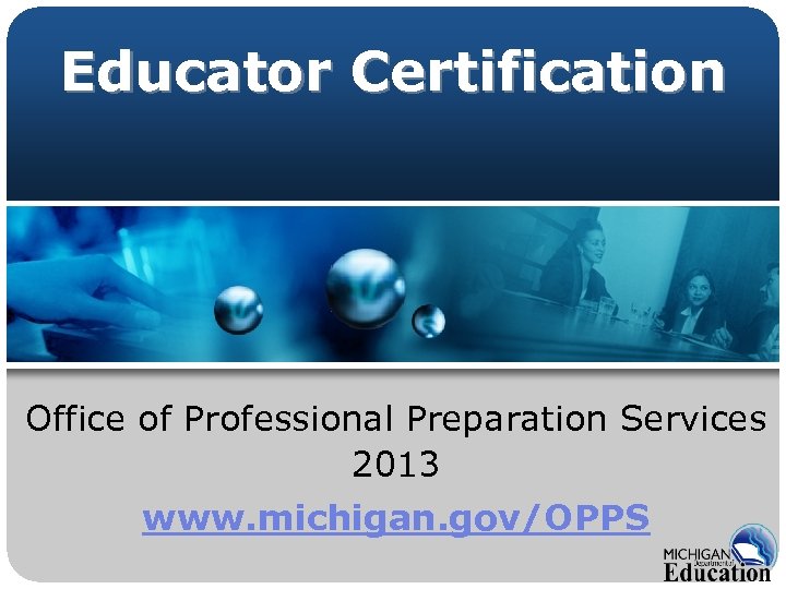 Educator Certification Office of Professional Preparation Services 2013 www. michigan. gov/OPPS 