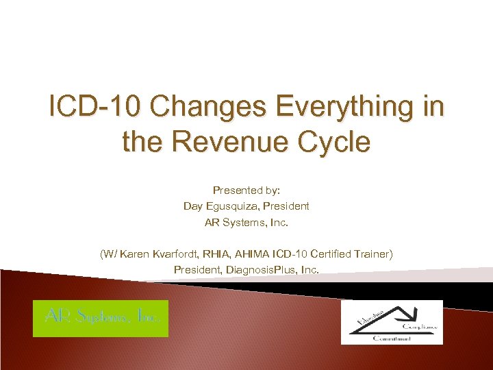 ICD-10 Changes Everything in the Revenue Cycle Presented by: Day Egusquiza, President AR Systems,