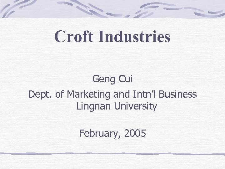 Croft Industries Geng Cui Dept. of Marketing and Intn’l Business Lingnan University February, 2005