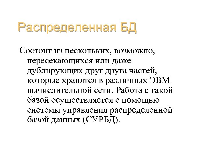 Распределенная БД Состоит из нескольких, возможно, пересекающихся или даже дублирующих друга частей, которые хранятся