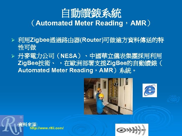 自動讀錶系統 （Automated Meter Reading，AMR） 利用Zigbee透過路由器(Router)可做遠方資料傳送的特 性可做 Ø 丹麥電力公司（NESA）、中國華立儀表集團採用利用 Zig. Bee技術、 ，在歐洲部署支援Zig. Bee的自動讀錶（ Automated Meter