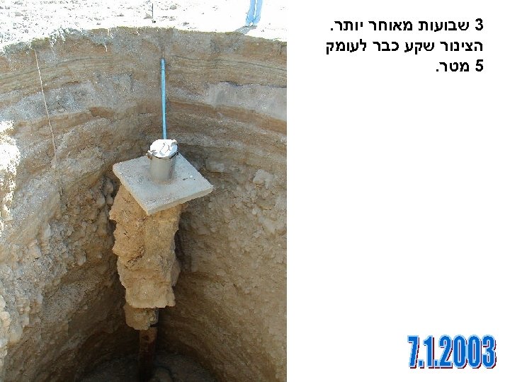  3 שבועות מאוחר יותר. הצינור שקע כבר לעומק 5 מטר. 