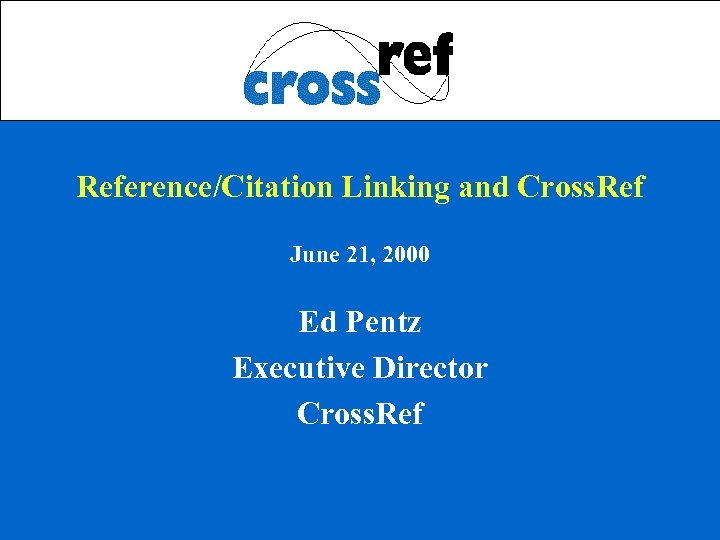 Reference/Citation Linking and Cross. Ref June 21, 2000 Ed Pentz Executive Director Cross. Ref