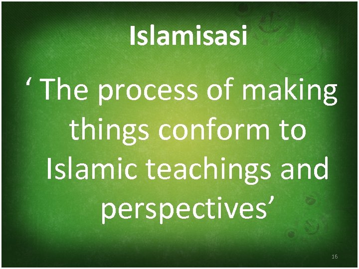Islamisasi ‘ The process of making things conform to Islamic teachings and perspectives’ 16