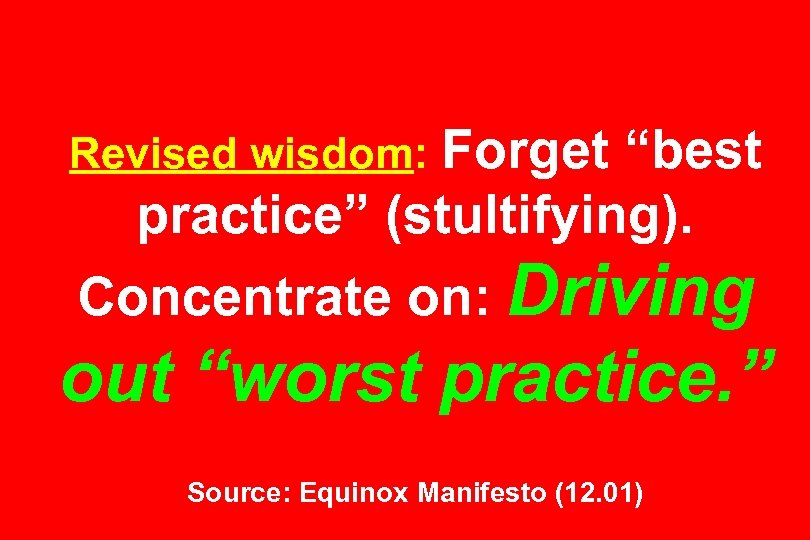 Revised wisdom: Forget “best practice” (stultifying). Concentrate on: Driving out “worst practice. ” Source: