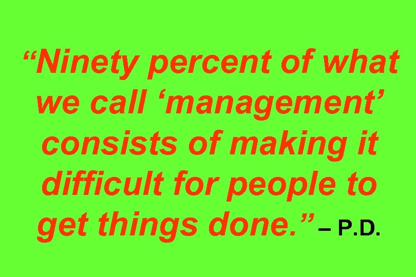 “Ninety percent of what we call ‘management’ consists of making it difficult for people