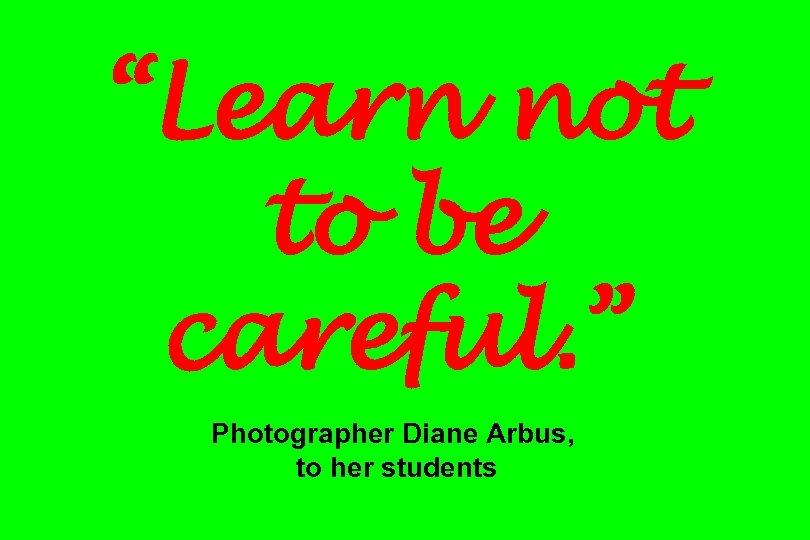 “Learn not to be careful. ” Photographer Diane Arbus, to her students 