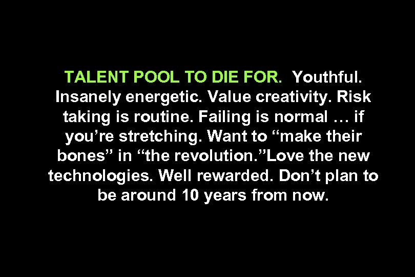 TALENT POOL TO DIE FOR. Youthful. Insanely energetic. Value creativity. Risk taking is routine.