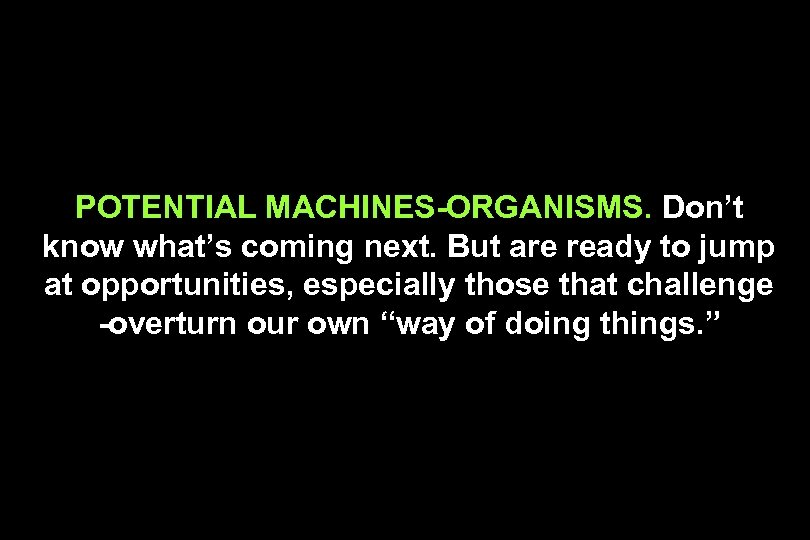 POTENTIAL MACHINES-ORGANISMS. Don’t know what’s coming next. But are ready to jump at opportunities,