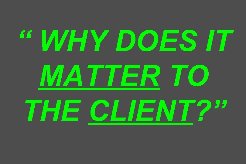 “ WHY DOES IT MATTER TO THE CLIENT? ” 