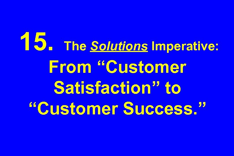 15. The Solutions Imperative: From “Customer Satisfaction” to “Customer Success. ” 