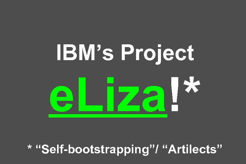 IBM’s Project e. Liza!* * “Self-bootstrapping”/ “Artilects” 