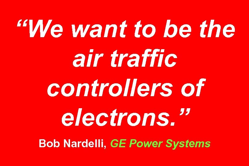 “We want to be the air traffic controllers of electrons. ” Bob Nardelli, GE
