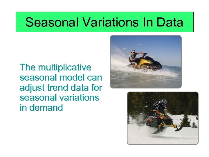 Seasonal Variations In Data The multiplicative seasonal model can adjust trend data for seasonal