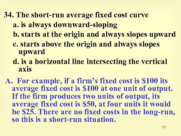 34. The short-run average fixed cost curve a. is always downward-sloping b. starts at