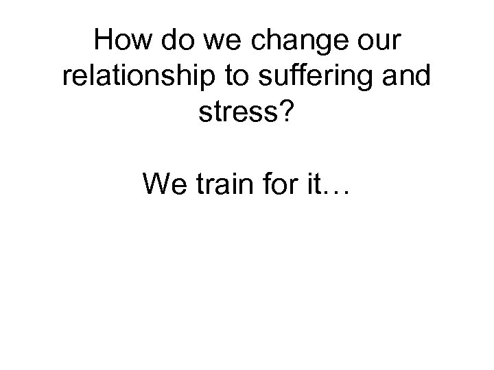 How do we change our relationship to suffering and stress? We train for it…