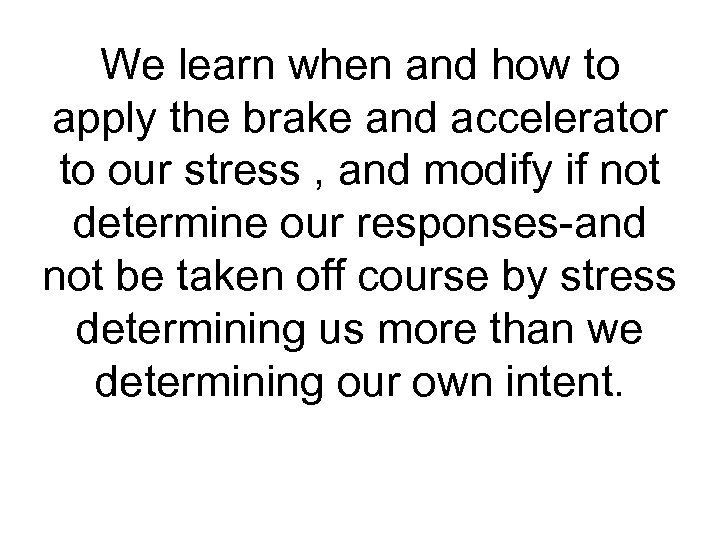 We learn when and how to apply the brake and accelerator to our stress