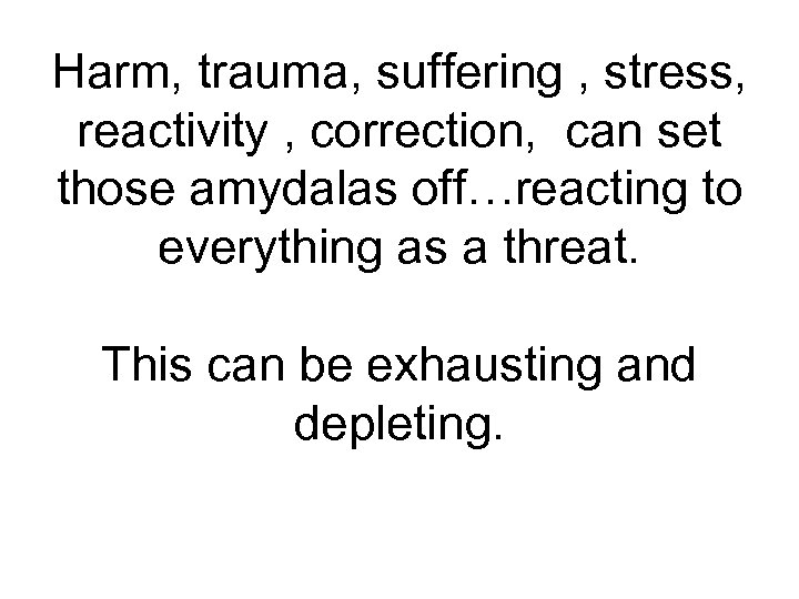 Harm, trauma, suffering , stress, reactivity , correction, can set those amydalas off…reacting to