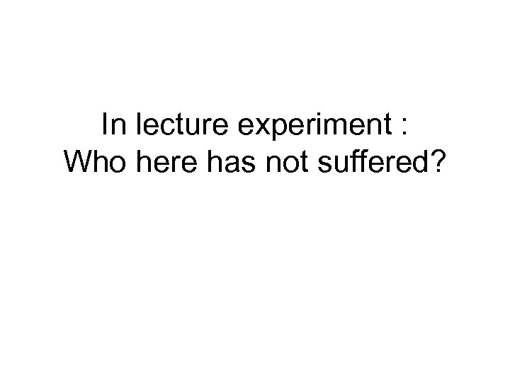 In lecture experiment : Who here has not suffered? 