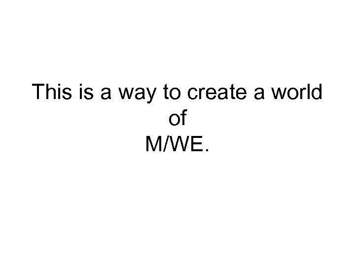 This is a way to create a world of M/WE. 