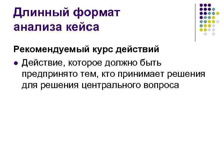 Длинный формат анализа кейса Рекомендуемый курс действий l Действие, которое должно быть предпринято тем,
