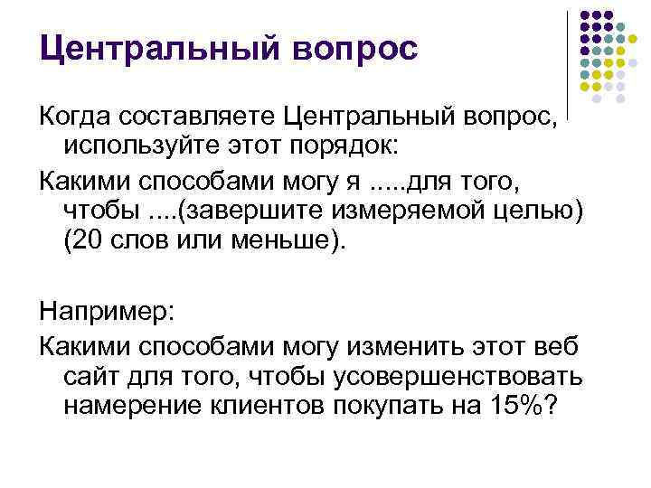 Центральный вопрос Когда составляете Центральный вопрос, используйте этот порядок: Какими способами могу я. .