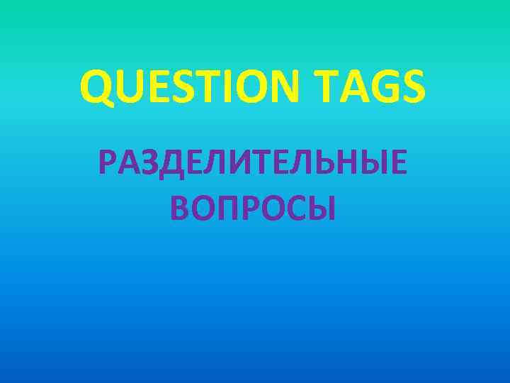 QUESTION TAGS РАЗДЕЛИТЕЛЬНЫЕ ВОПРОСЫ 