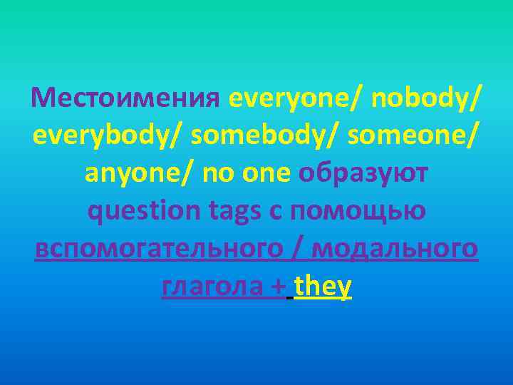 Местоимения everyone/ nobody/ everybody/ someone/ anyone/ no one образуют question tags с помощью вспомогательного