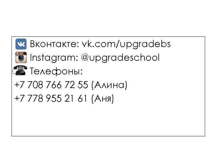 Вконтакте: vk. com/upgradebs Instagram: @upgradeschool Телефоны: +7 708 766 72 55 (Алина) +7 778