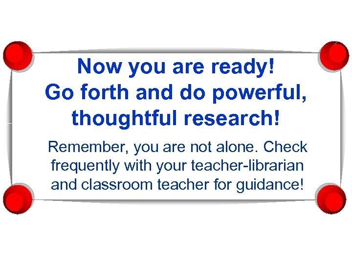 Now you are ready! Go forth and do powerful, thoughtful research! Remember, you are