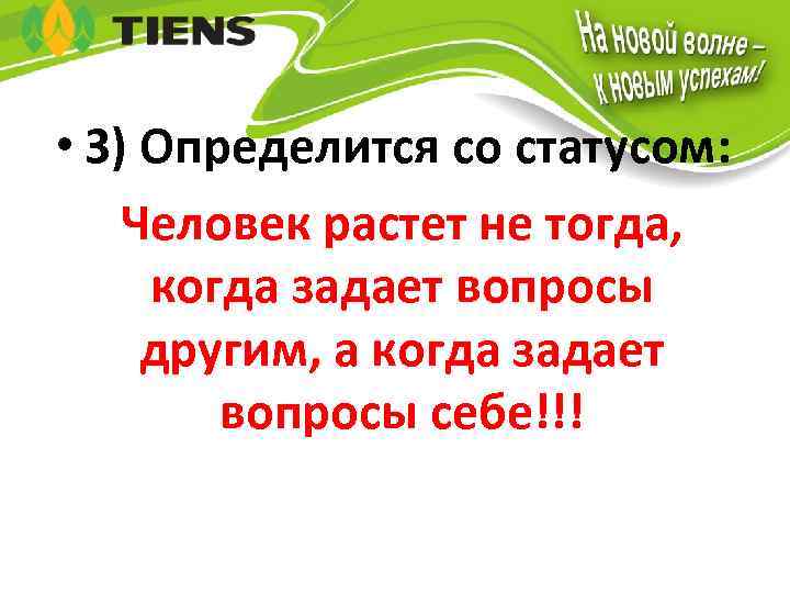  • 3) Определится со статусом: Человек растет не тогда, когда задает вопросы другим,