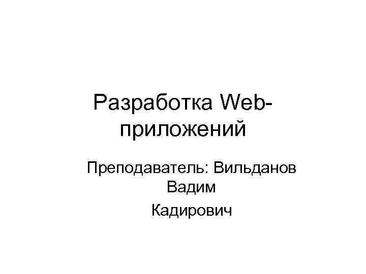 Разработка Webприложений Преподаватель: Вильданов Вадим Кадирович 