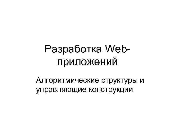 Разработка Webприложений Алгоритмические структуры и управляющие конструкции 